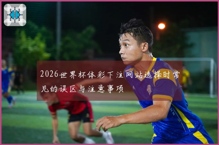 2026世界杯体彩下注网站选择时常见的误区与注意事项