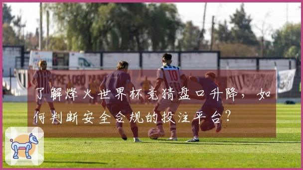 了解烽火世界杯竞猜盘口升降，如何判断安全合规的投注平台？