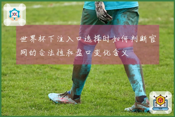 世界杯下注入口选择时如何判断官网的合法性和盘口变化含义