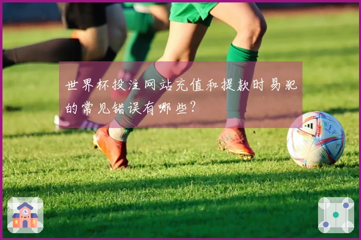 世界杯投注网站充值和提款时易犯的常见错误有哪些？