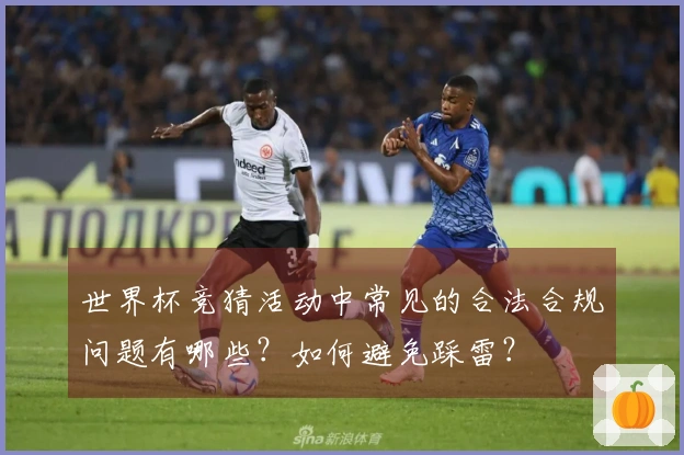 世界杯竞猜活动中常见的合法合规问题有哪些？如何避免踩雷？