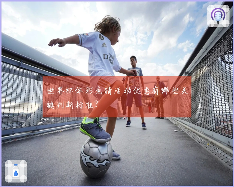 世界杯体彩竞猜活动优惠有哪些关键判断标准？