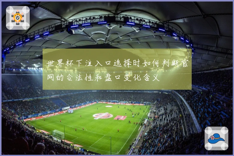 世界杯下注入口选择时如何判断官网的合法性和盘口变化含义