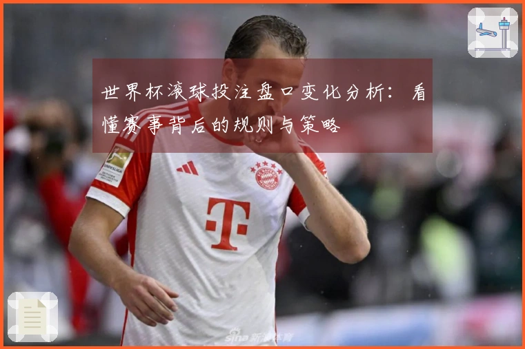 世界杯滚球投注盘口变化分析：看懂赛事背后的规则与策略