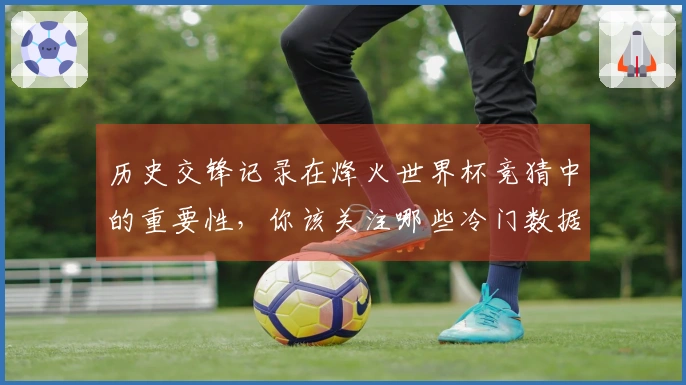 历史交锋记录在烽火世界杯竞猜中的重要性，你该关注哪些冷门数据？