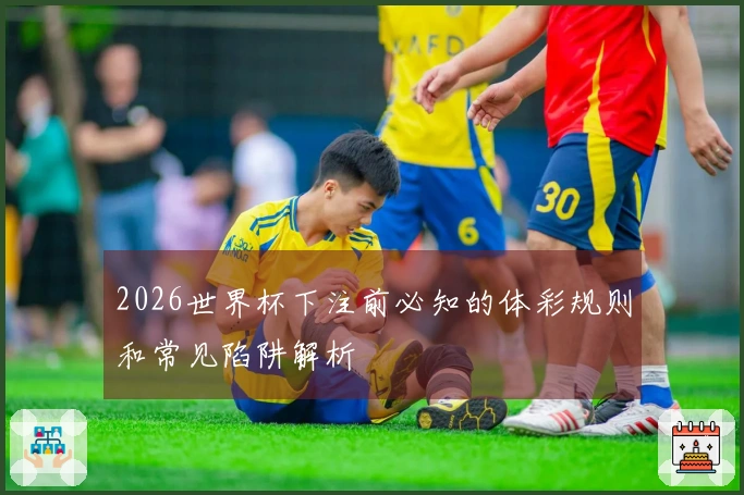 2026世界杯下注前必知的体彩规则和常见陷阱解析