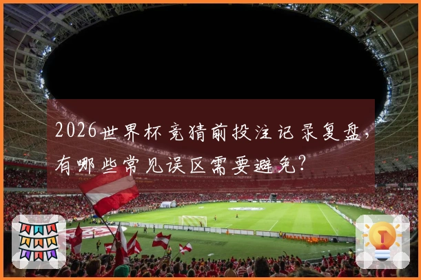 2026世界杯竞猜前投注记录复盘，有哪些常见误区需要避免？