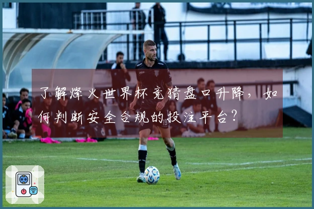 了解烽火世界杯竞猜盘口升降，如何判断安全合规的投注平台？