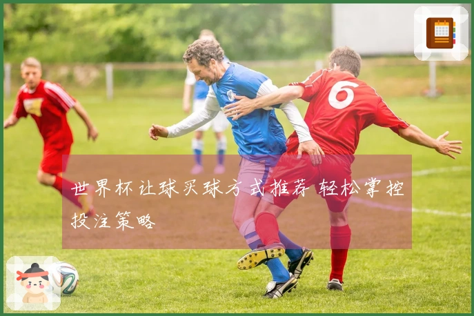 世界杯让球买球方式推荐 轻松掌控投注策略