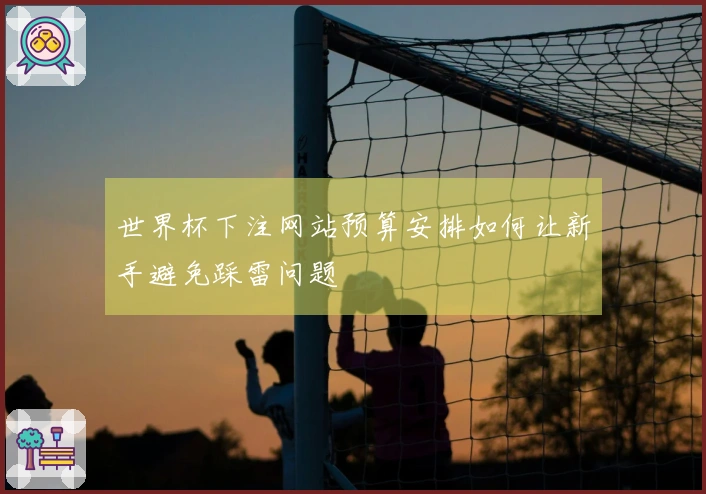 世界杯下注网站预算安排如何让新手避免踩雷问题