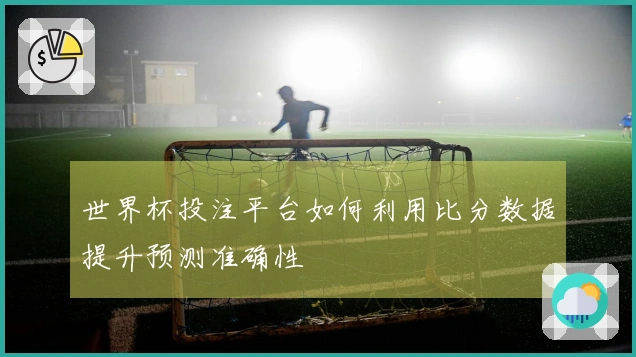 世界杯投注平台如何利用比分数据提升预测准确性