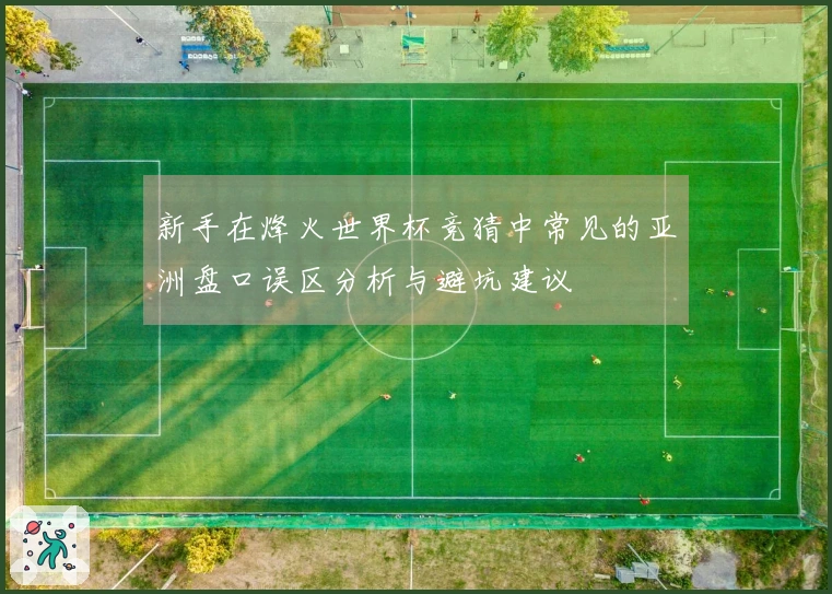 新手在烽火世界杯竞猜中常见的亚洲盘口误区分析与避坑建议