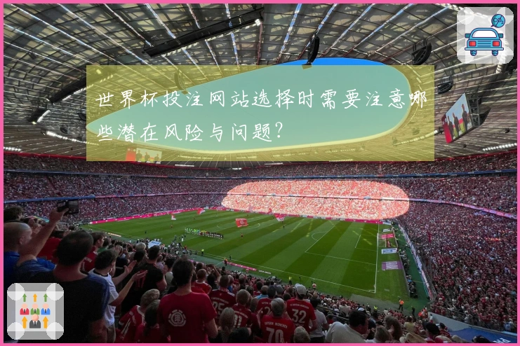 世界杯投注网站选择时需要注意哪些潜在风险与问题？