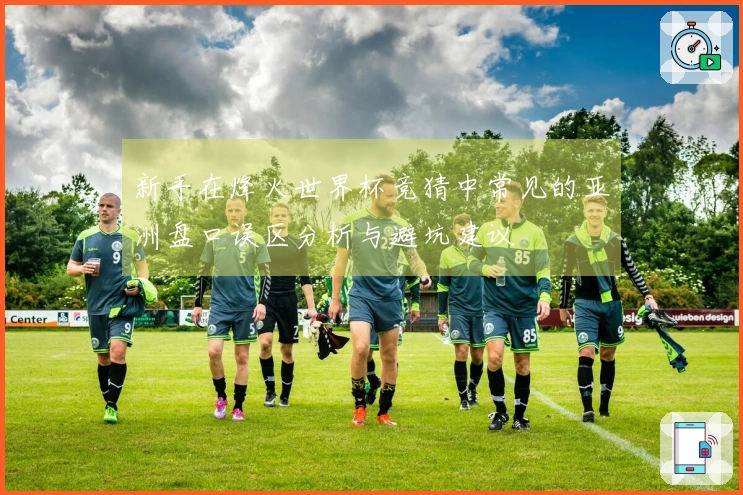 新手在烽火世界杯竞猜中常见的亚洲盘口误区分析与避坑建议