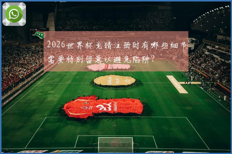 2026世界杯竞猜注册时有哪些细节需要特别留意以避免陷阱？